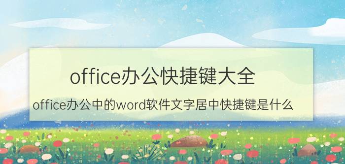 office办公快捷键大全 office办公中的word软件文字居中快捷键是什么？